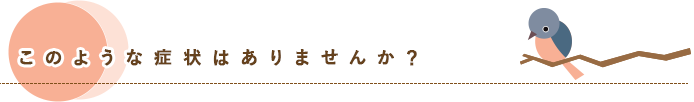 このような症状はありませんか?